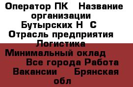 Оператор ПК › Название организации ­ Бутырских Н. С. › Отрасль предприятия ­ Логистика › Минимальный оклад ­ 18 000 - Все города Работа » Вакансии   . Брянская обл.